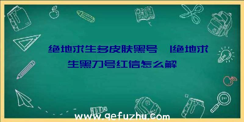 「绝地求生多皮肤黑号」|绝地求生黑刀号红信怎么解